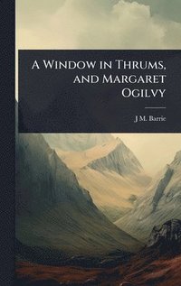 bokomslag Window in Thrums, and Margaret Ogilvy