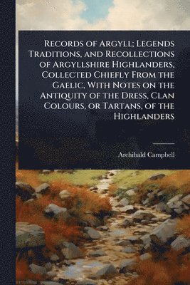 Archibald Campbell - Records of Argyll; Legends Traditions, and Recollections of Argyllshire Highlanders, Collected Chiefly From the Gaelic, With Notes on the Antiquity of the Dress, Clan Colours, or Tartans, of the Highlanders, Häftad