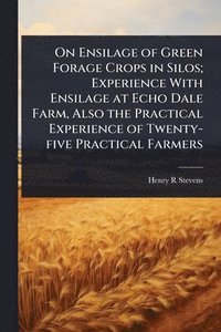 bokomslag On Ensilage of Green Forage Crops in Silos; Experience With Ensilage at Echo Dale Farm, Also the Practical Experience of Twenty-five Practical Farmers