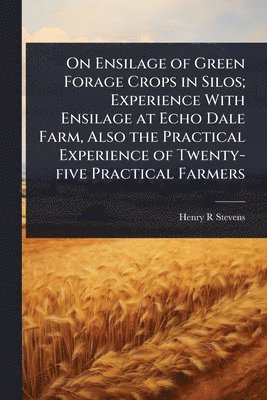 bokomslag On Ensilage of Green Forage Crops in Silos; Experience With Ensilage at Echo Dale Farm, Also the Practical Experience of Twenty-five Practical Farmers