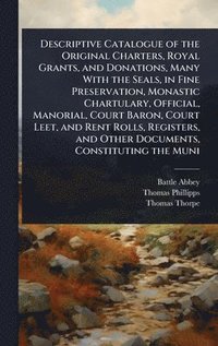 bokomslag Descriptive Catalogue of the Original Charters, Royal Grants, and Donations, Many With the Seals, in Fine Preservation, Monastic Chartulary, Official, Manorial, Court Baron, Court Leet, and Rent Ro...