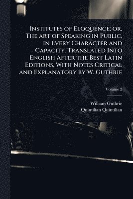 bokomslag Institutes of Eloquence; or, The art of Speaking in Public, in Every Character and Capacity. Translated Into English After the Best Latin Editions, With Notes Critical and Explanatory by W. Guthrie