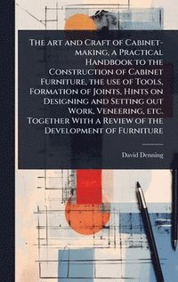 bokomslag art and Craft of Cabinet-making, a Practical Handbook to the Construction of Cabinet Furniture, the use of Tools, Formation of Joints, Hints on Designing and Setting out Work, Veneering, etc. Toget...