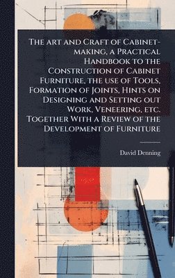bokomslag art and Craft of Cabinet-making, a Practical Handbook to the Construction of Cabinet Furniture, the use of Tools, Formation of Joints, Hints on Designing and Setting out Work, Veneering, etc. Toget...