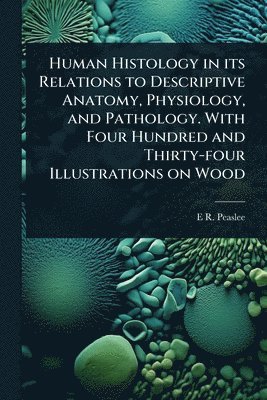 bokomslag Human Histology in its Relations to Descriptive Anatomy, Physiology, and Pathology. With Four Hundred and Thirty-four Illustrations on Wood