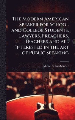 Modern American Speaker for School and College Students, Lawyers, Preachers, Teachers and all Interested in the art of Public Speaking