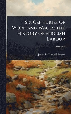 James E Thorold 1823-1890 Rogers, James E. Thorold 1823-1890 Rogers, James E Thorold Rogers - Six Centuries of Work and Wages; the History of English Labour, Inbunden