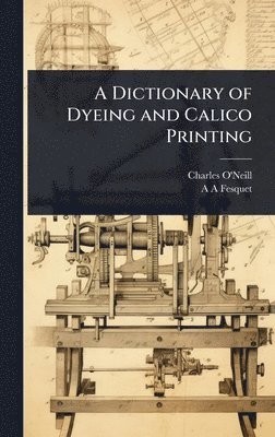 Charles O'Neill, A A Fesquet, A. A. Fesquet - Dictionary of Dyeing and Calico Printing, Inbunden