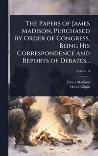 bokomslag The Papers of James Madison, Purchased by Order of Congress, Being His Correspondence and Reports of Debates...