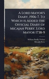 bokomslag Lord Mayor's Diary, 1906-7. To Which is Added the Official Diary of Micajah Perry, Lord Mayor 1738-9
