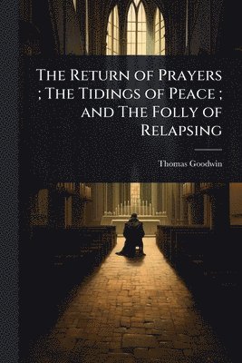 Thomas Goodwin - Return of Prayers; The Tidings of Peace; and The Folly of Relapsing, Häftad