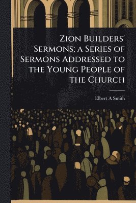 Zion Builders' Sermons; a Series of Sermons Addressed to the Young People of the Church
