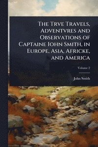 bokomslag Trve Travels, Adventvres and Observations of Captaine Iohn Smith, in Europe, Asia, Africke, and America