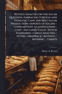 bokomslag Revised Analyses on the Sugar Question, Embracing Foreign and Domestic Cane and Beet Sugar Production--imports of Sugars--consumption--classification--cost--declared Value--Dutch Standards--cargo A...