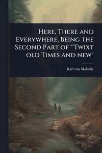 bokomslag Here, There and Everywhere, Being the Second Part of "'Twixt old Times and new"