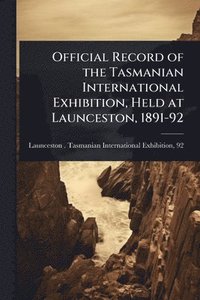 bokomslag Official Record of the Tasmanian International Exhibition, Held at Launceston, 1891-92