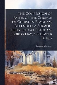 bokomslag Confession of Faith, of the Church of Christ in Peacham, Defended. A Sermon, Delivered at Peacham, Lord's Day, September 14, 1817