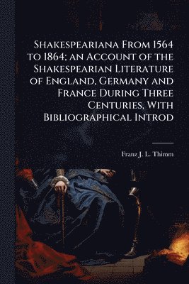 Shakespeariana From 1564 to 1864; an Account of the Shakespearian Literature of England, Germany and France During Three Centuries, With Bibliographical Introd