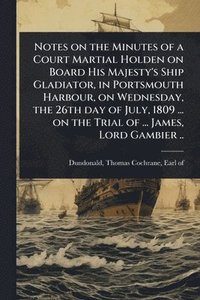 bokomslag Notes on the Minutes of a Court Martial Holden on Board His Majesty's Ship Gladiator, in Portsmouth Harbour, on Wednesday, the 26th day of July, 1809 ... on the Trial of ... James, Lord Gambier ..