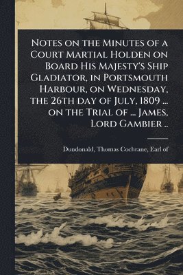 bokomslag Notes on the Minutes of a Court Martial Holden on Board His Majesty's Ship Gladiator, in Portsmouth Harbour, on Wednesday, the 26th day of July, 1809 ... on the Trial of ... James, Lord Gambier ..