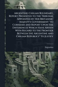 bokomslag Argentine-Chilian Boundary. Report Presented to the Tribunal Appointed by Her Britannic Majesty's Government "to Consider and Report Upon the Differences Which Have Arisen With Regard to the Fronti...