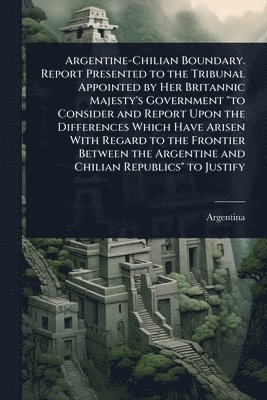 bokomslag Argentine-Chilian Boundary. Report Presented to the Tribunal Appointed by Her Britannic Majesty's Government "to Consider and Report Upon the Differences Which Have Arisen With Regard to the Fronti...
