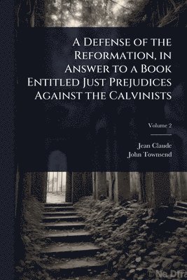 Jean Claude, John Townsend - Defense of the Reformation, in Answer to a Book Entitled Just Prejudices Against the Calvinists, Häftad