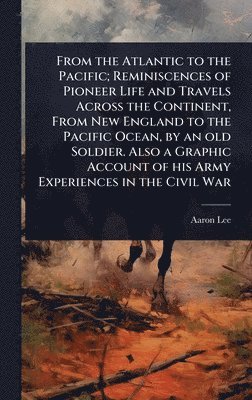 bokomslag From the Atlantic to the Pacific; Reminiscences of Pioneer Life and Travels Across the Continent, From New England to the Pacific Ocean, by an old Soldier. Also a Graphic Account of his Army Experi...