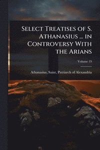 bokomslag Select Treatises of S. Athanasius ... in Controversy With the Arians