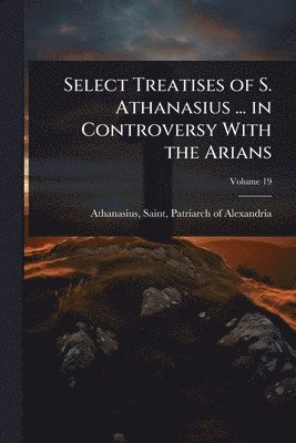 bokomslag Select Treatises of S. Athanasius ... in Controversy With the Arians