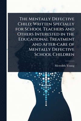 bokomslag Mentally Defective Child; Written Specially for School Teachers and Others Interested in the Educational Treatment and After-care of Mentally Defective School Children