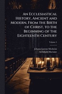 bokomslag An Ecclesiastical History, Ancient and Modern, From the Birth of Christ, to the Beginning of the Eighteenth Century