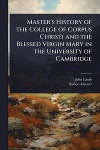 bokomslag Master's History of the College of Corpus Christi and the Blessed Virgin Mary in the University of Cambridge
