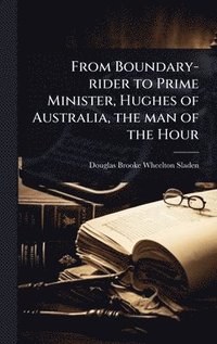 bokomslag From Boundary-rider to Prime Minister, Hughes of Australia, the man of the Hour