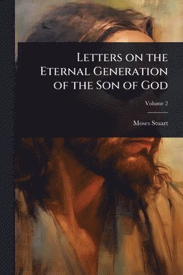 Moses Stuart - Letters on the Eternal Generation of the Son of God, Häftad