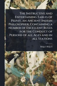 bokomslag Instructive and Entertaining Fables of Pilpay, an Ancient Indian Philosopher, Containing a Number of Excellent Rules for the Conduct of Persons of all Ages and in all Stations