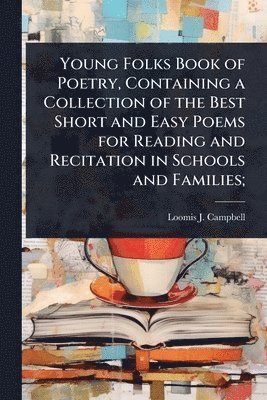 bokomslag Young Folks Book of Poetry, Containing a Collection of the Best Short and Easy Poems for Reading and Recitation in Schools and Families;