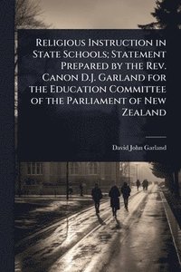 bokomslag Religious Instruction in State Schools; Statement Prepared by the Rev. Canon D.J. Garland for the Education Committee of the Parliament of New Zealand