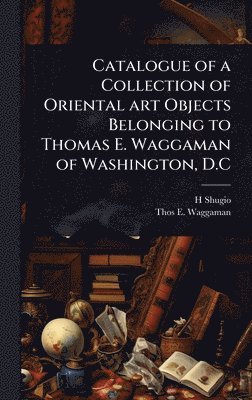 bokomslag Catalogue of a Collection of Oriental art Objects Belonging to Thomas E. Waggaman of Washington, D.C