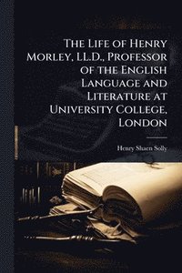 bokomslag Life of Henry Morley, LL.D., Professor of the English Language and Literature at University College, London