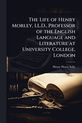 bokomslag Life of Henry Morley, LL.D., Professor of the English Language and Literature at University College, London