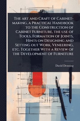 bokomslag art and Craft of Cabinet-making, a Practical Handbook to the Construction of Cabinet Furniture, the use of Tools, Formation of Joints, Hints on Designing and Setting out Work, Veneering, etc. Toget...