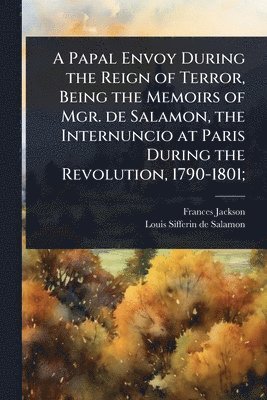 bokomslag A Papal Envoy During the Reign of Terror, Being the Memoirs of Mgr. de Salamon, the Internuncio at Paris During the Revolution, 1790-1801;