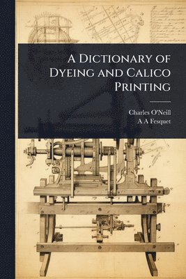 Charles O'Neill, A A Fesquet, A. A. Fesquet - Dictionary of Dyeing and Calico Printing, Häftad