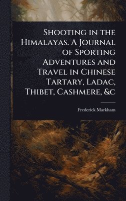 Shooting in the Himalayas. A Journal of Sporting Adventures and Travel in Chinese Tartary, Ladac, Thibet, Cashmere, &c