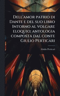 bokomslag Dell'amor patrio di Dante e del suo libro Intorno al volgare eloquio; antologia composta dal conte Giulio Perticari
