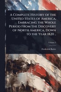 bokomslag A Complete History of the United States of America, Embracing the Whole Period From the Discovery of North America, Down to the Year 1820 ..