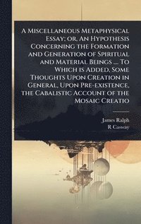 bokomslag A Miscellaneous Metaphysical Essay; or, An Hypothesis Concerning the Formation and Generation of Spiritual and Material Beings .... To Which is Added,