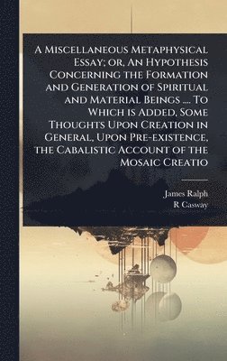 bokomslag A Miscellaneous Metaphysical Essay; or, An Hypothesis Concerning the Formation and Generation of Spiritual and Material Beings .... To Which is Added,