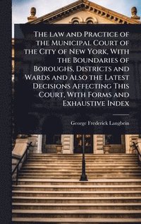 bokomslag The law and Practice of the Municipal Court of the City of New York, With the Boundaries of Boroughs, Districts and Wards and Also the Latest Decision